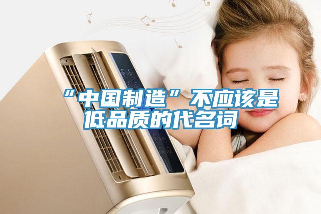 “中國制造”不應該是低品質(zhì)的代名詞