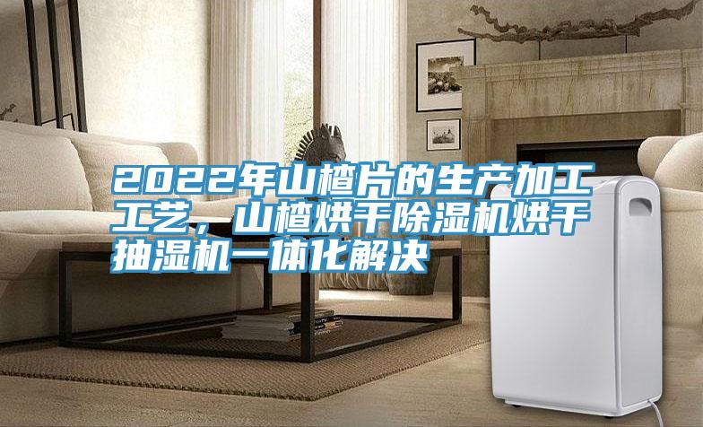 2022年山楂片的生產(chǎn)加工工藝，山楂烘干除濕機(jī)烘干抽濕機(jī)一體化解決