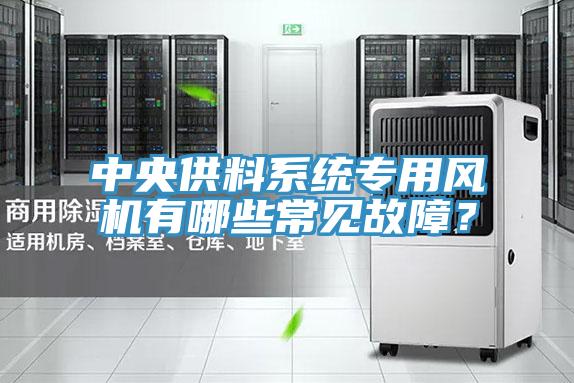 中央供料系統(tǒng)專用風(fēng)機(jī)有哪些常見故障？