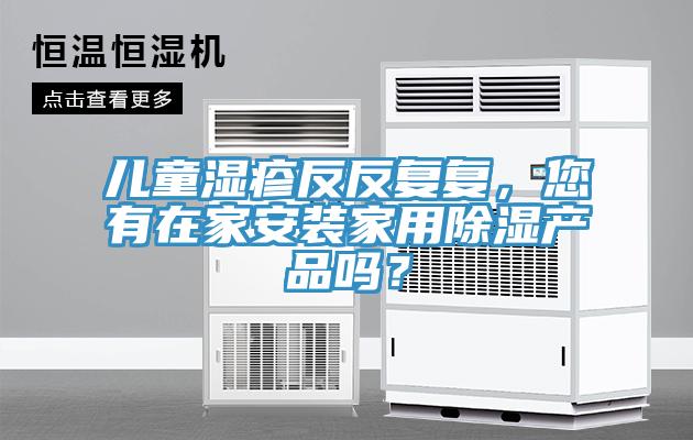兒童濕疹反反復復，您有在家安裝家用除濕產(chǎn)品嗎？
