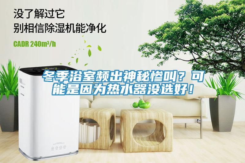 冬季浴室頻出神秘慘叫？可能是因?yàn)闊崴鳑](méi)選好！