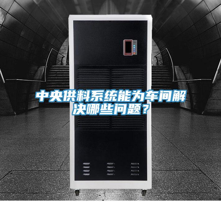 中央供料系統(tǒng)能為車間解決哪些問題？
