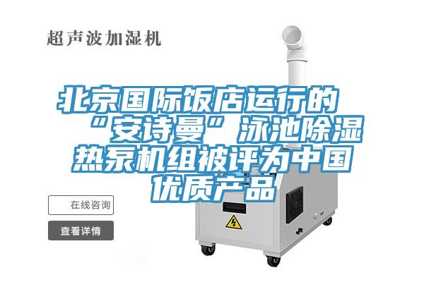 北京國際飯店運行的“安詩曼”泳池除濕熱泵機組被評為中國優(yōu)質產(chǎn)品