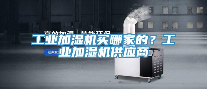 工業(yè)加濕機買哪家的？工業(yè)加濕機供應商