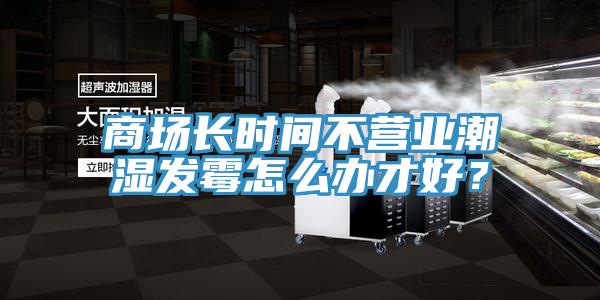 商場(chǎng)長(zhǎng)時(shí)間不營(yíng)業(yè)潮濕發(fā)霉怎么辦才好？