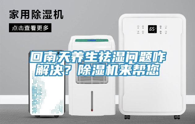 回南天養(yǎng)生祛濕問題咋解決？除濕機(jī)來幫您