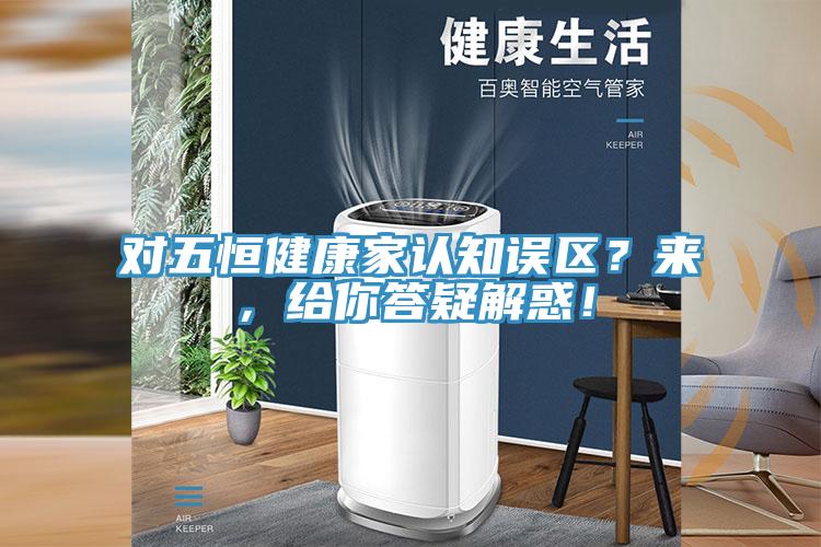 對(duì)五恒健康家認(rèn)知誤區(qū)？來(lái)，給你答疑解惑！