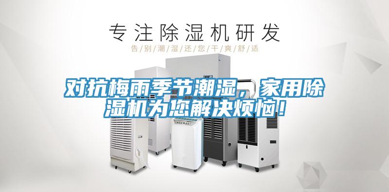 對抗梅雨季節(jié)潮濕,家用除濕機為您解決煩惱!