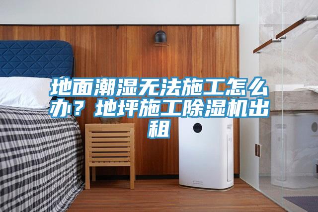 地面潮濕無法施工怎么辦？地坪施工除濕機(jī)出租