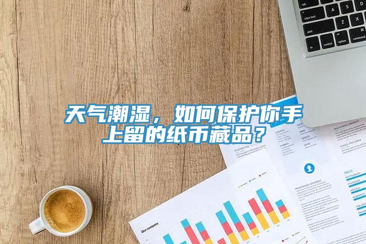 天氣潮濕，如何保護你手上留的紙幣藏品？