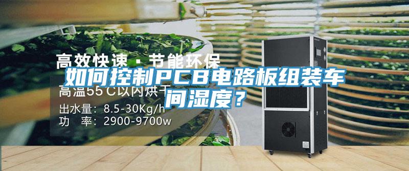 如何控制PCB電路板組裝車間濕度？