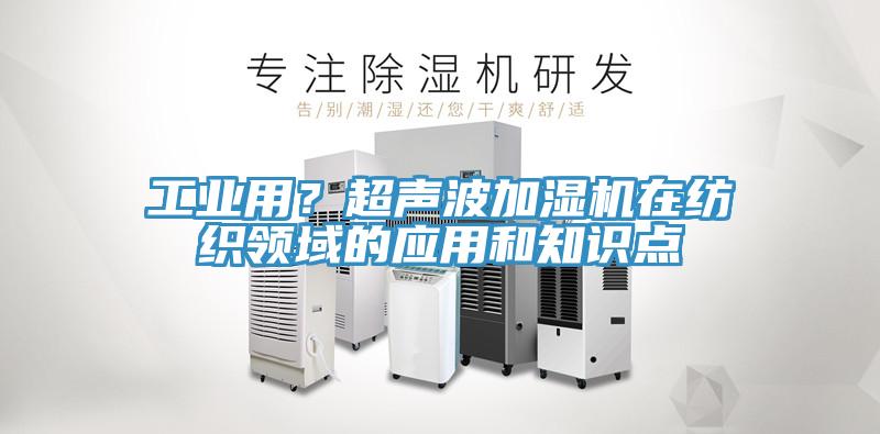 工業(yè)用？超聲波加濕機(jī)在紡織領(lǐng)域的應(yīng)用和知識點(diǎn)