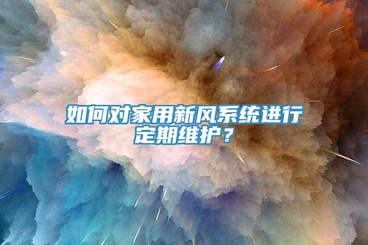 如何對家用新風(fēng)系統(tǒng)進(jìn)行定期維護(hù)？