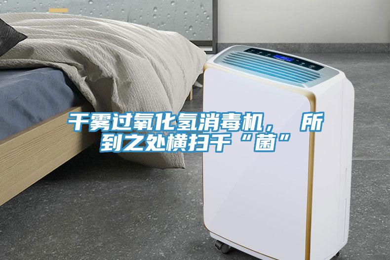 干霧過氧化氫消毒機， 所到之處橫掃千“菌”