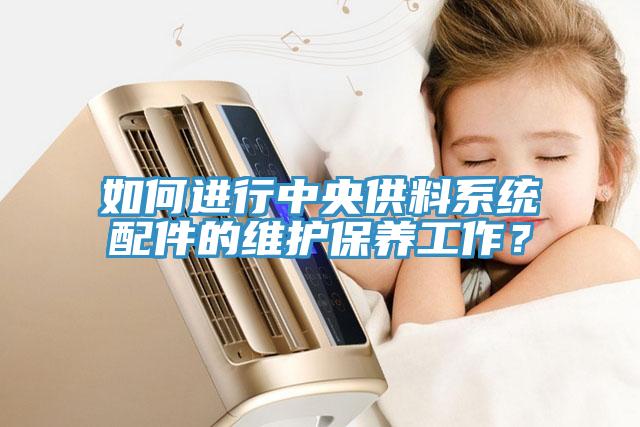 如何進行中央供料系統(tǒng)配件的維護保養(yǎng)工作？