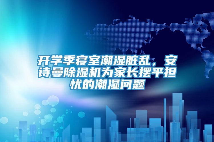 開(kāi)學(xué)季寢室潮濕臟亂，安詩(shī)曼除濕機(jī)為家長(zhǎng)擺平擔(dān)憂的潮濕問(wèn)題