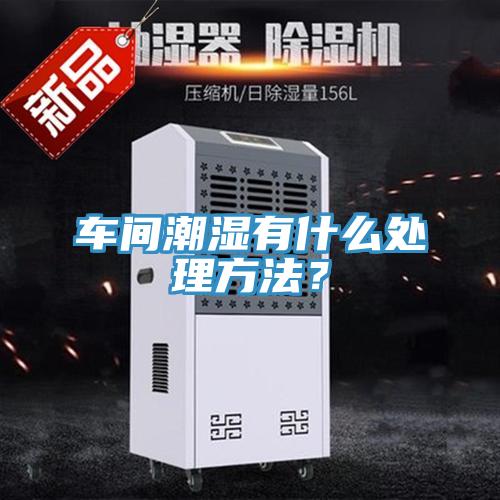 車間潮濕有什么處理方法？