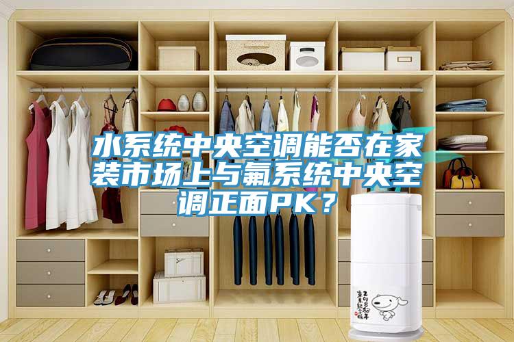 水系統(tǒng)中央空調(diào)能否在家裝市場(chǎng)上與氟系統(tǒng)中央空調(diào)正面PK？