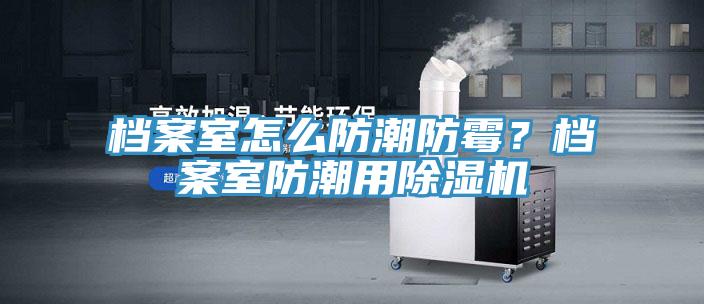 檔案室怎么防潮防霉？檔案室防潮用除濕機(jī)