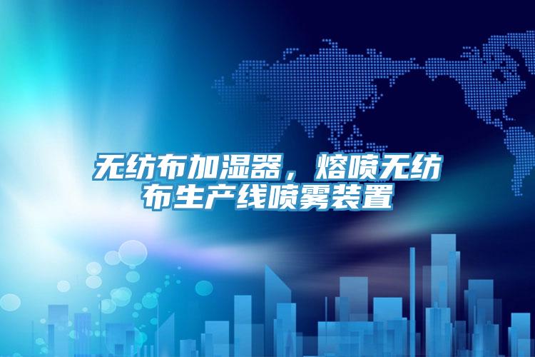 無紡布加濕器，熔噴無紡布生產(chǎn)線噴霧裝置