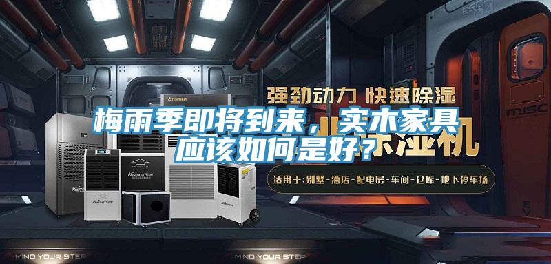 梅雨季即將到來，實(shí)木家具應(yīng)該如何是好？