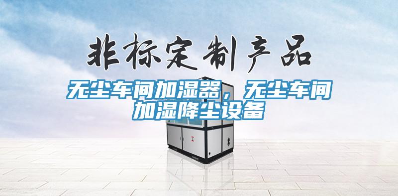 無塵車間加濕器，無塵車間加濕降塵設(shè)備