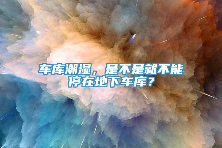 車庫潮濕，是不是就不能停在地下車庫？