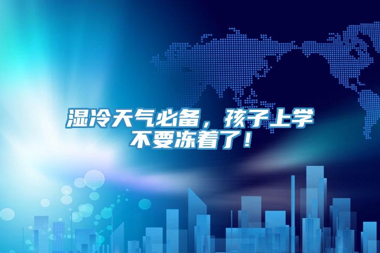 濕冷天氣必備，孩子上學(xué)不要凍著了！