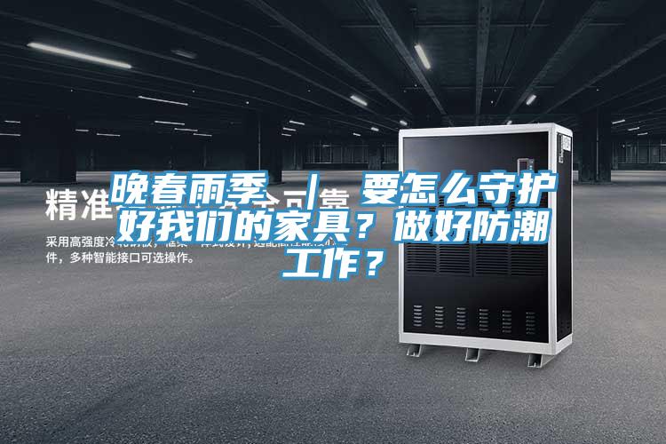 晚春雨季 ｜ 要怎么守護(hù)好我們的家具？做好防潮工作？