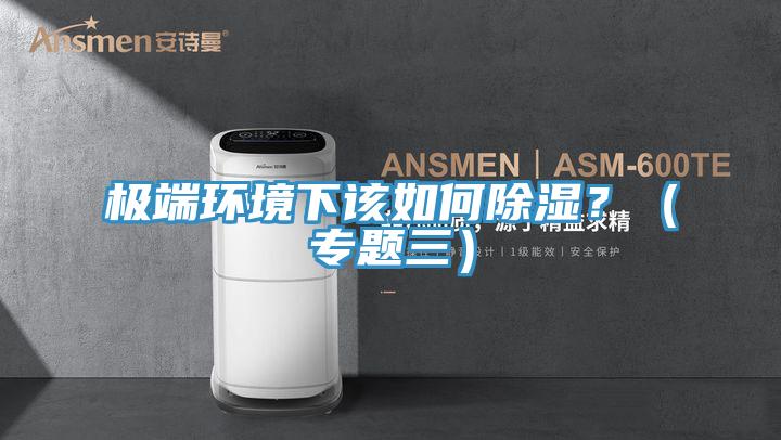 極端環(huán)境下該如何除濕？（專題三）