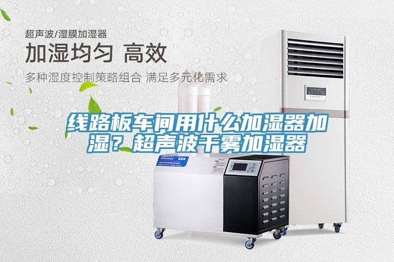線路板車間用什么加濕器加濕？超聲波干霧加濕器