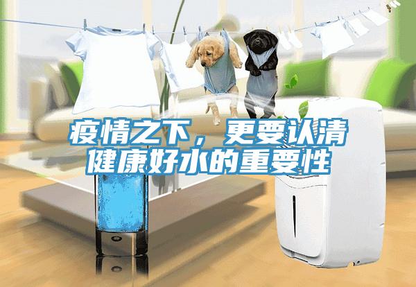 疫情之下，更要認(rèn)清健康好水的重要性
