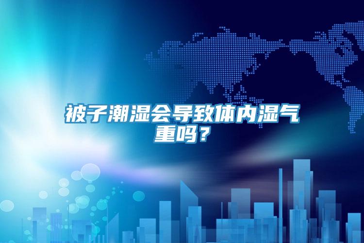被子潮濕會導(dǎo)致體內(nèi)濕氣重嗎？