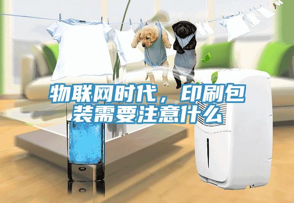 物聯(lián)網(wǎng)時代，印刷包裝需要注意什么