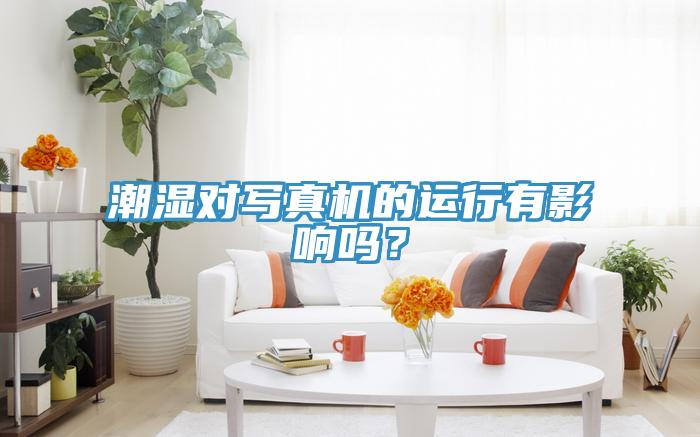 潮濕對(duì)寫真機(jī)的運(yùn)行有影響嗎？