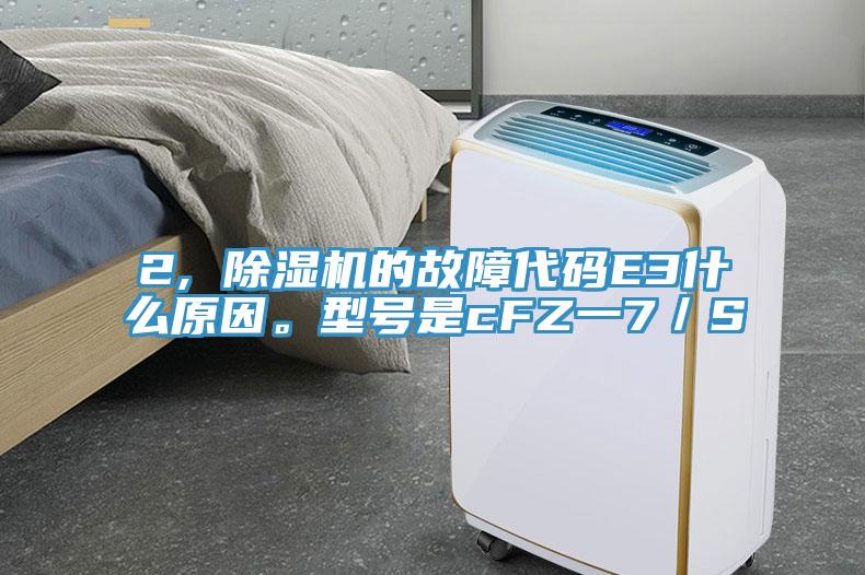 2, 除濕機(jī)的故障代碼E3什么原因。型號(hào)是cFZ一7／S