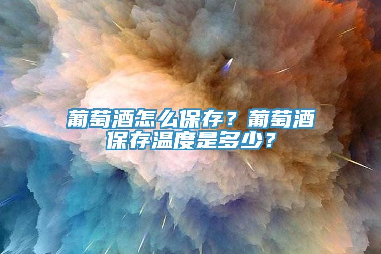 葡萄酒怎么保存？葡萄酒保存溫度是多少？