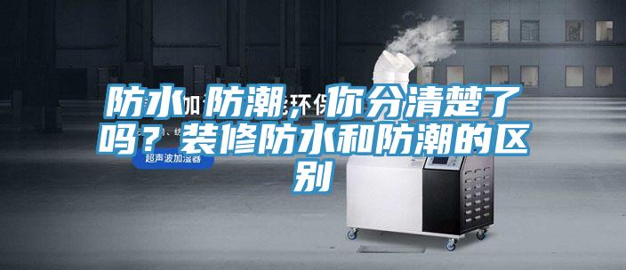 防水≠防潮，你分清楚了嗎？裝修防水和防潮的區(qū)別