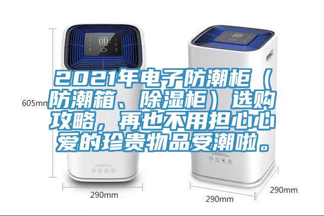 2021年電子防潮柜（防潮箱、除濕柜）選購攻略，再也不用擔(dān)心心愛的珍貴物品受潮啦。