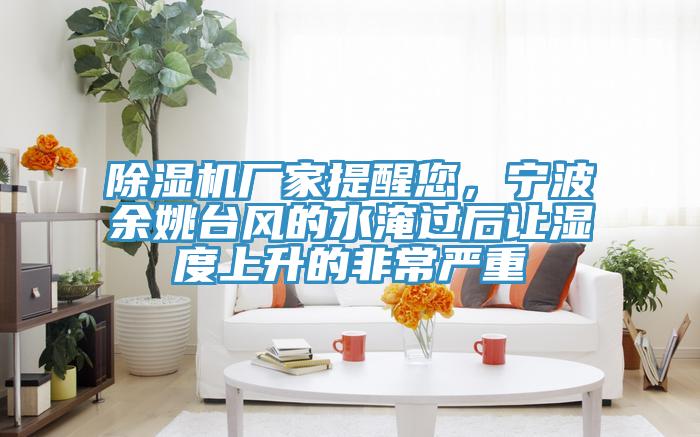 除濕機(jī)廠家提醒您，寧波余姚臺(tái)風(fēng)的水淹過后讓濕度上升的非常嚴(yán)重