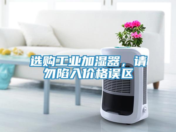 選購工業(yè)加濕器，請勿陷入價格誤區(qū)