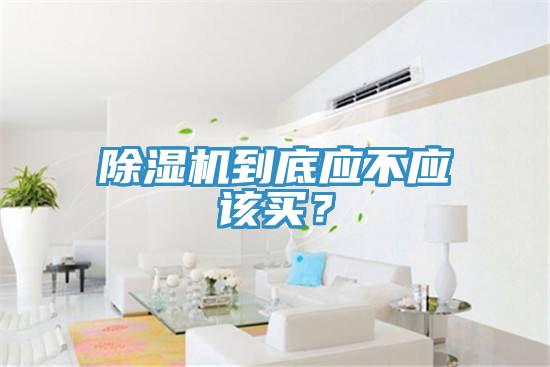 除濕機到底應(yīng)不應(yīng)該買？