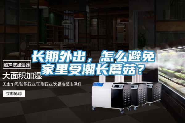 長(zhǎng)期外出，怎么避免家里受潮長(zhǎng)蘑菇？