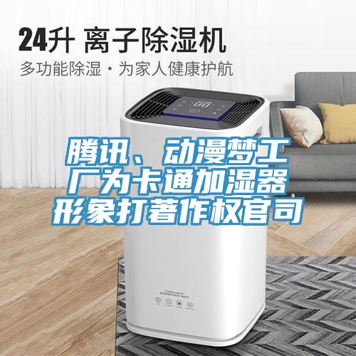 騰訊、動(dòng)漫夢(mèng)工廠為卡通加濕器形象打著作權(quán)官司