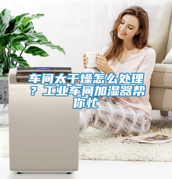 車間太干燥怎么處理？工業(yè)車間加濕器幫你忙