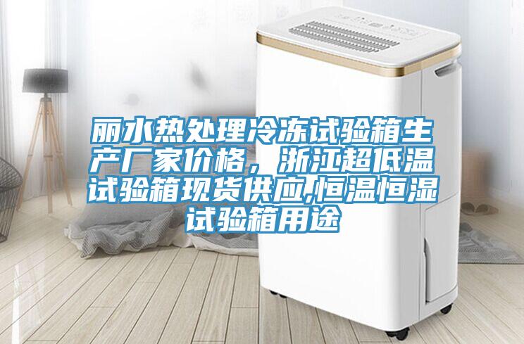 麗水熱處理冷凍試驗箱生產(chǎn)廠家價格，浙江超低溫試驗箱現(xiàn)貨供應(yīng),恒溫恒濕試驗箱用途