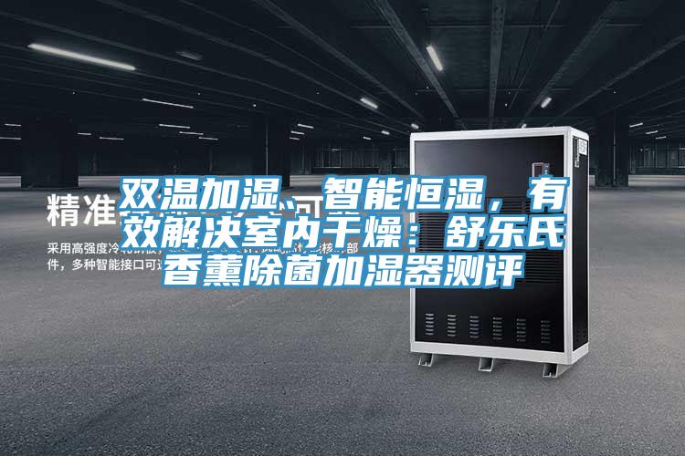 雙溫加濕、智能恒濕，有效解決室內(nèi)干燥：舒樂氏香薰除菌加濕器測(cè)評(píng)