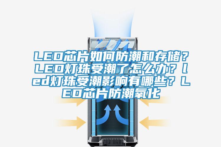 LED芯片如何防潮和存儲(chǔ)？LED燈珠受潮了怎么辦？led燈珠受潮影響有哪些？LED芯片防潮氧化