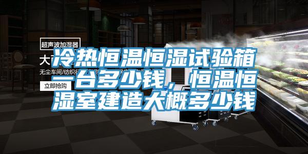 冷熱恒溫恒濕試驗(yàn)箱一臺(tái)多少錢(qián)，恒溫恒濕室建造大概多少錢(qián)