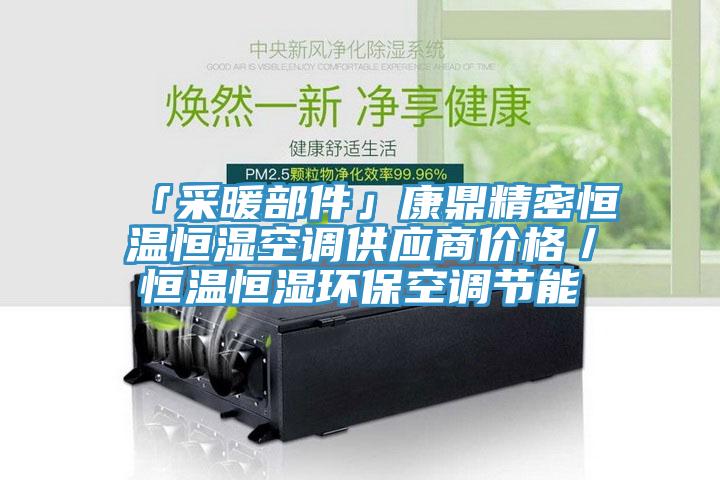 「采暖部件」康鼎精密恒溫恒濕空調(diào)供應(yīng)商價(jià)格／恒溫恒濕環(huán)?？照{(diào)節(jié)能